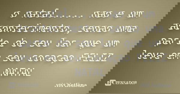 o natal..... nao e um acontecimento, senao uma parte de seu lar que um leva em seu coraçao FELIZ NATAL... Frase de vivi hellena.