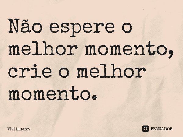 Não espere o melhor momento, crie o melhor momento. ⁠... Frase de Vivi Linares.