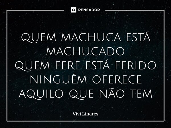 ⁠⁠quem machuca está machucado quem fere está ferido ninguém oferece aquilo que não tem... Frase de Vivi Linares.