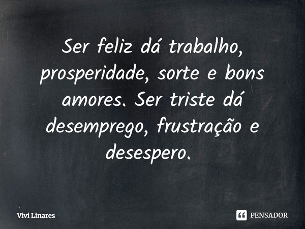 Ser feliz dá trabalho, prosperidade, sorte e bons amores. Ser triste dá desemprego, frustração e desespero. ⁠... Frase de Vivi Linares.