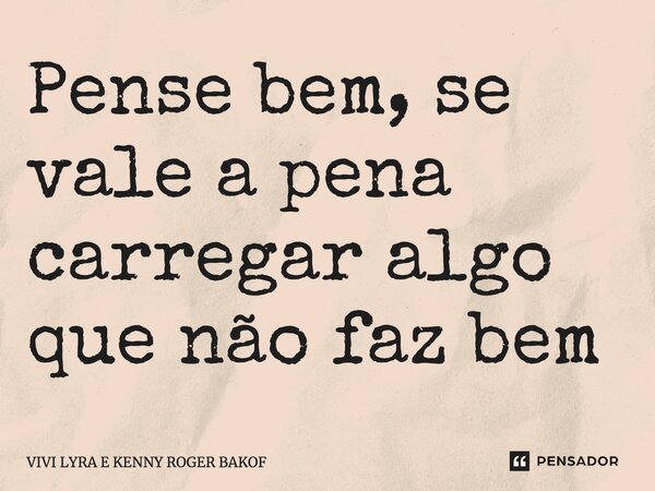 ⁠Pense bem, se vale a pena carregar algo que não faz bem... Frase de VIVI LYRA E KENNY ROGER BAKOF.