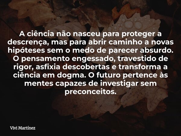 A ciência não nasceu para proteger a descrença, mas para abrir caminho a novas hipóteses sem o medo de parecer absurdo. O pensamento engessado, travestido de ri... Frase de Vivi Martínez.