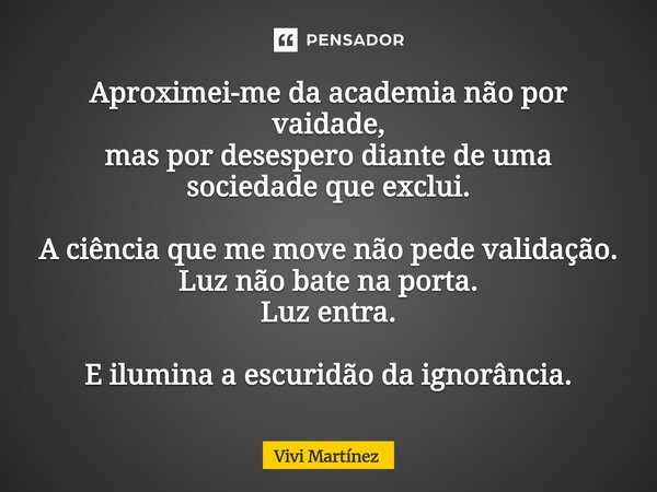 ⁠Aproximei-me da academia não por vaidade, mas por desespero diante de uma sociedade que exclui. A ciência que me move não pede validação. Luz não bate na porta... Frase de Vivi Martínez.