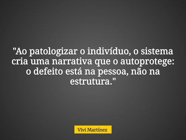 "Ao patologizar o indivíduo, o sistema cria uma narrativa que o autoprotege: o defeito está na pessoa, não na estrutura."... Frase de Vivi Martínez.