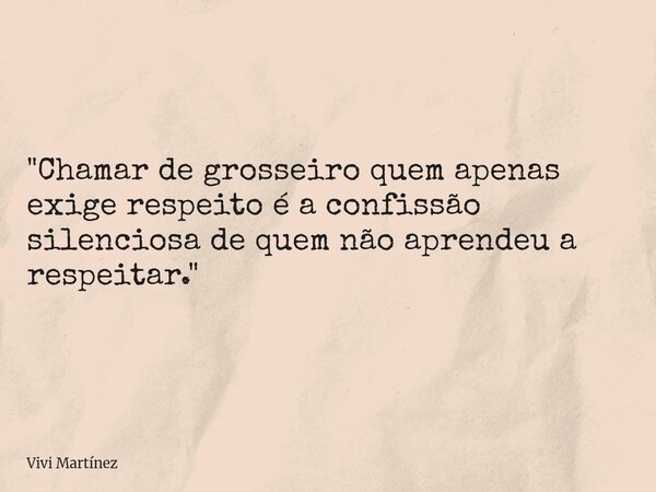 "Chamar de grosseiro quem apenas exige respeito é a confissão silenciosa de quem não aprendeu a respeitar."... Frase de Vivi Martínez.