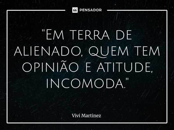 "Em terra de alienado, quem tem opinião e atitude, incomoda."... Frase de Vivi Martínez.