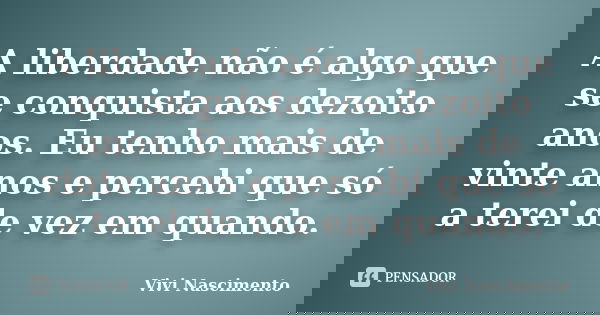 A liberdade não é algo que se conquista aos dezoito anos. Eu tenho mais de vinte anos e percebi que só a terei de vez em quando.... Frase de Vivi Nascimento.