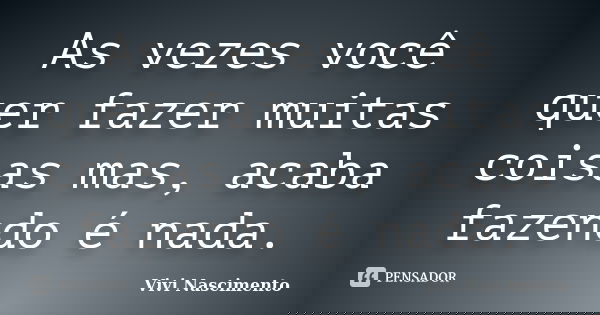 As vezes você quer fazer muitas coisas mas, acaba fazendo é nada.... Frase de Vivi Nascimento.