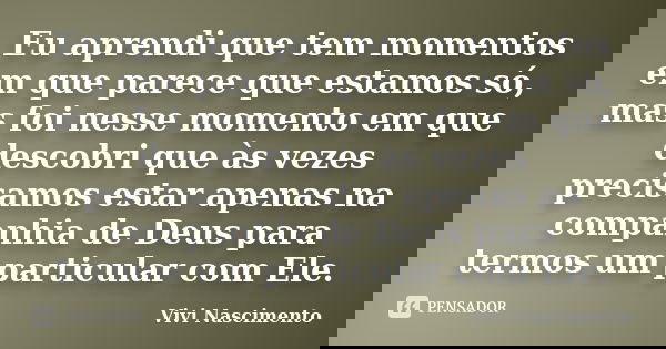 Eu aprendi que tem momentos em que parece que estamos só, mas foi nesse momento em que descobri que às vezes precisamos estar apenas na companhia de Deus para t... Frase de Vivi Nascimento.
