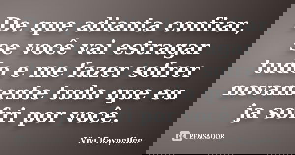 De que adianta confiar, se você vai estragar tudo e me fazer sofrer novamente tudo que eu ja sofri por você.... Frase de Vivi Raynellee.
