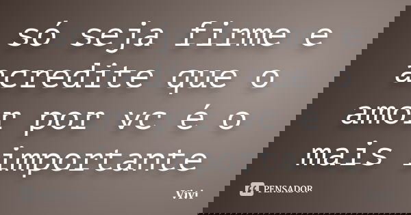 só seja firme e acredite que o amor por vc é o mais importante... Frase de vivi.