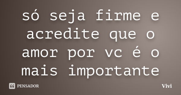 só seja firme e acredite que o amor por vc é o mais importante... Frase de vivi.