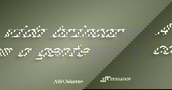 A vida brincar com a gente... Frase de Vivi Soares.