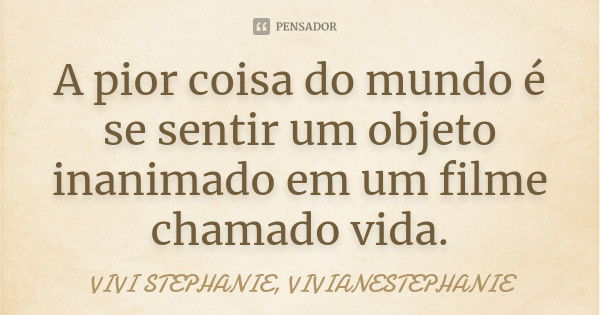 A pior coisa do mundo é se sentir um objeto inanimado em um filme chamado vida.... Frase de VIVI STEPHANIE, VIVIANESTEPHANIE.