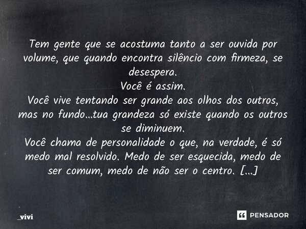 Tem gente que se acostuma tanto a ser ouvida por volume, que quando encontra silêncio com firmeza, se desespera. Você é assim. Você vive tentando ser grande ao... Frase de _vivi.