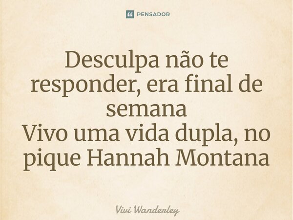 ⁠Desculpa não te responder, era final de semana Vivo uma vida dupla, no pique Hannah Montana... Frase de Vivi Wanderley.