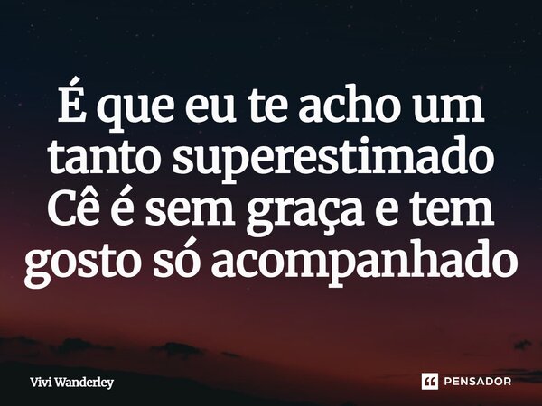 ⁠É que eu te acho um tanto superestimado Cê é sem graça e tem gosto só acompanhado... Frase de Vivi Wanderley.