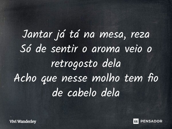 ⁠Jantar já tá na mesa, reza Só de sentir o aroma veio o retrogosto dela Acho que nesse molho tem fio de cabelo dela... Frase de Vivi Wanderley.