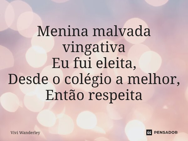 ⁠Menina malvada vingativa Eu fui eleita, Desde o colégio a melhor, Então respeita... Frase de Vivi Wanderley.