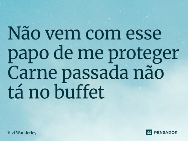 ⁠Não vem com esse papo de me proteger Carne passada não tá no buffet... Frase de Vivi Wanderley.