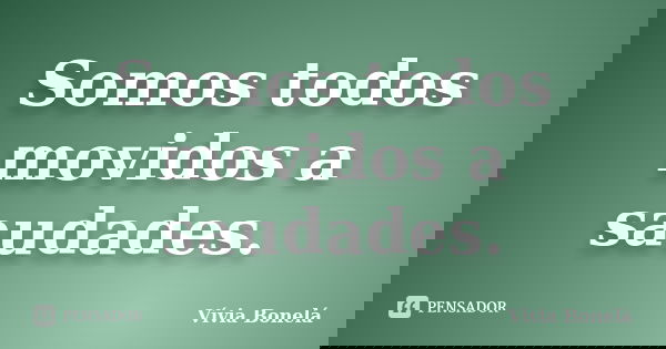 Somos todos movidos a saudades.... Frase de Vívia Bonelá.