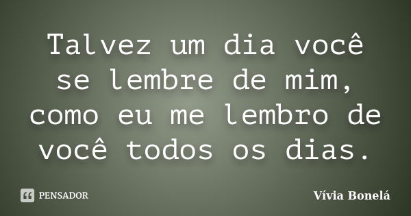 Talvez um dia você se lembre de mim, como eu me lembro de você todos os dias.... Frase de Vívia Bonelá.