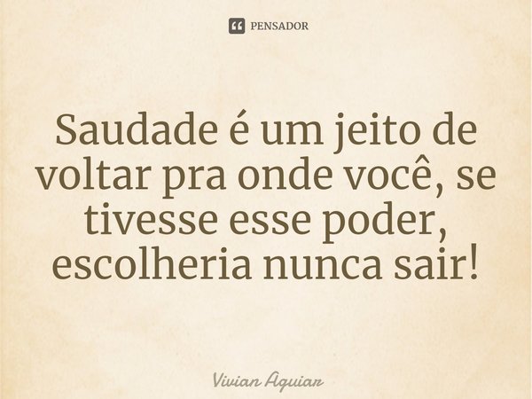 ⁠Saudade é um jeito de voltar pra onde você, se tivesse esse poder, escolheria nunca sair!... Frase de Vivian Aguiar.