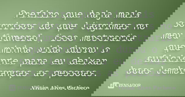 Prefiro que haja mais sorrisos do que lágrimas no meu funeral, isso mostraria que minha vida durou o suficiente para eu deixar boas lembranças as pessoas.... Frase de Vivian Alves Pacheco.