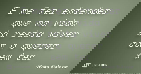 E me fez entender que na vida só resta viver com o querer sem ter... Frase de Vivian Baltazar.