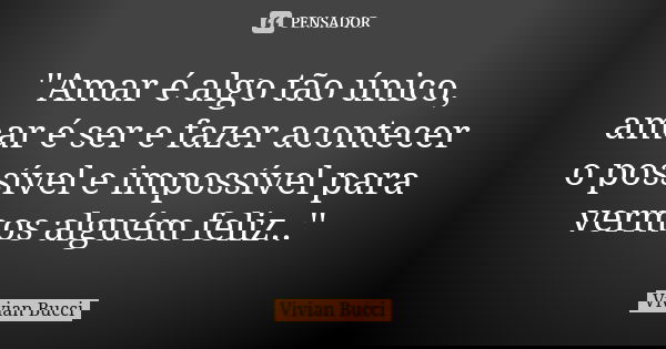 ''Amar é algo tão único, amar é ser e fazer acontecer o possível e impossível para vermos alguém feliz..''... Frase de Vivian Bucci.