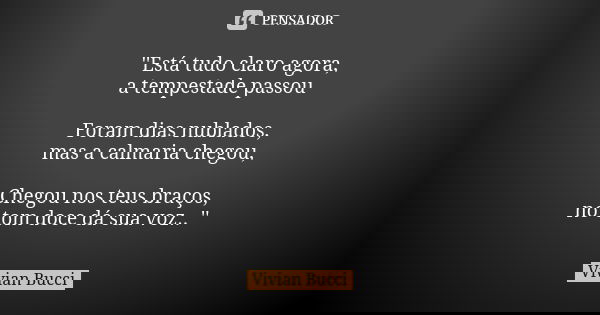 ''Está tudo claro agora, a tempestade passou Foram dias nublados, mas a calmaria chegou, Chegou nos teus braços, no tom doce dá sua voz.. ''... Frase de Vivian Bucci.