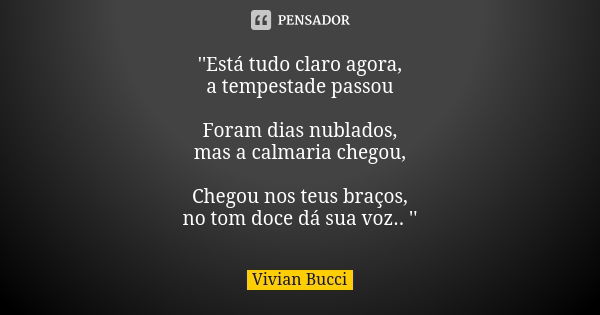 ''Está tudo claro agora, a tempestade passou Foram dias nublados, mas a calmaria chegou, Chegou nos teus braços, no tom doce dá sua voz.. ''... Frase de Vivian Bucci.