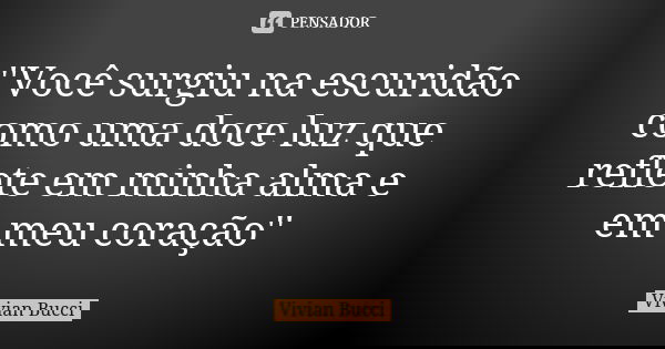 ''Você surgiu na escuridão como uma doce luz que reflete em minha alma e em meu coração''... Frase de Vivian Bucci.