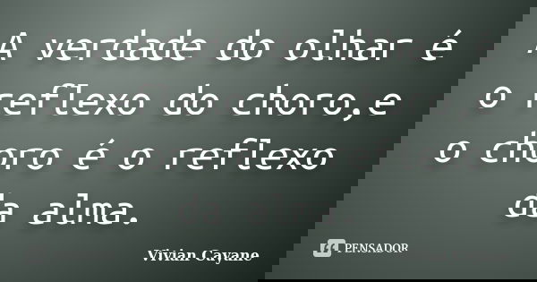 A verdade do olhar é o reflexo do choro,e o choro é o reflexo da alma.... Frase de Vivian Cayane.