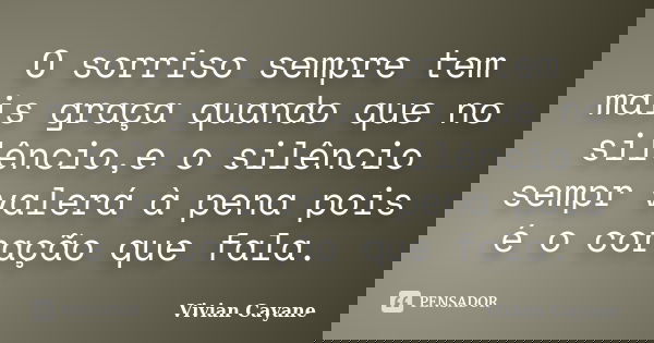 O sorriso sempre tem mais graça quando que no silêncio,e o silêncio sempr valerá à pena pois é o coração que fala.... Frase de Vivian Cayane.