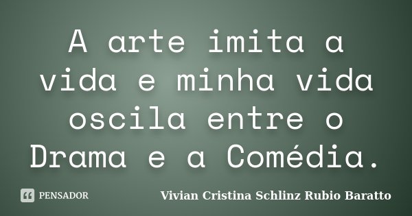A arte imita a vida e minha vida oscila entre o Drama e a Comédia.... Frase de Vivian Cristina Schlinz Rubio Baratto.
