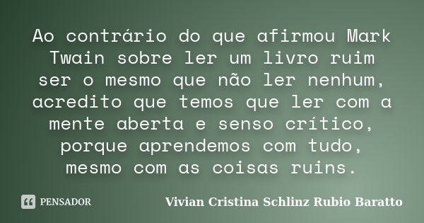 Ao contrário do que afirmou Mark Twain sobre ler um livro ruim ser o mesmo que não ler nenhum, acredito que temos que ler com a mente aberta e senso crítico, po... Frase de Vivian Cristina Schlinz Rubio Baratto.