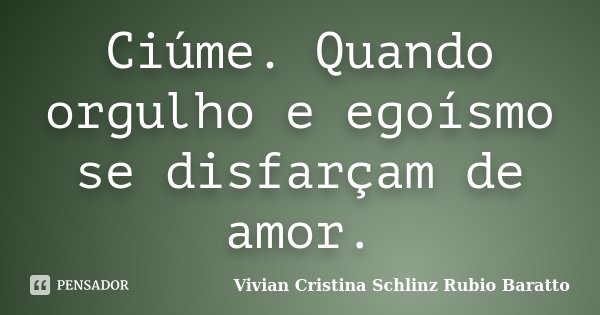 Ciúme. Quando orgulho e egoísmo se disfarçam de amor.... Frase de Vivian Cristina Schlinz Rubio Baratto.