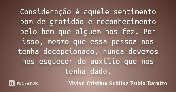 Consideração é aquele sentimento bom de gratidão e reconhecimento pelo bem que alguém nos fez. Por isso, mesmo que essa pessoa nos tenha decepcionado, nunca dev... Frase de Vivian Cristina Schlinz Rubio Baratto.