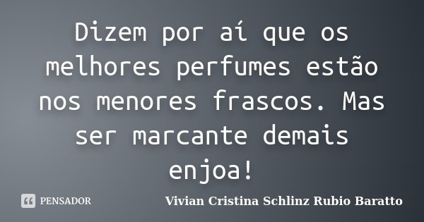 Dizem por aí que os melhores perfumes estão nos menores frascos. Mas ser marcante demais enjoa!... Frase de Vivian Cristina Schlinz Rubio Baratto.
