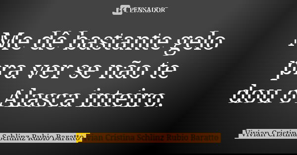 Me dê bastante gelo pra ver se não te dou o Alasca inteiro.... Frase de Vivian Cristina Schlinz Rubio Baratto.