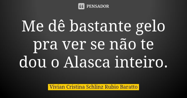 Me dê bastante gelo pra ver se não te dou o Alasca inteiro.... Frase de Vivian Cristina Schlinz Rubio Baratto.