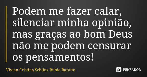 Podem me fazer calar, silenciar minha opinião, mas graças ao bom Deus não me podem censurar os pensamentos!... Frase de Vivian Cristina Schlinz Rubio Baratto.
