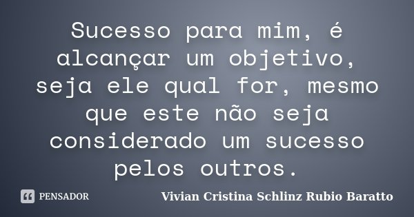 Sucesso para mim, é alcançar um objetivo, seja ele qual for, mesmo que este não seja considerado um sucesso pelos outros.... Frase de Vivian Cristina Schlinz Rubio Baratto.