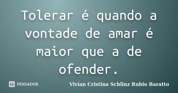 Tolerar é quando a vontade de amar é maior que a de ofender.... Frase de Vivian Cristina Schlinz Rubio Baratto.