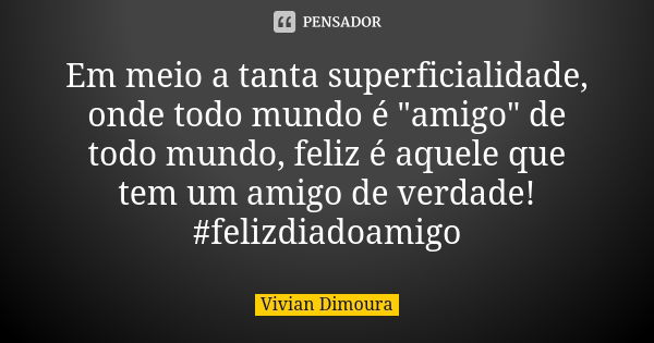 Em meio a tanta superficialidade, onde todo mundo é "amigo" de todo mundo, feliz é aquele que tem um amigo de verdade! #felizdiadoamigo... Frase de Vivian Dimoura.