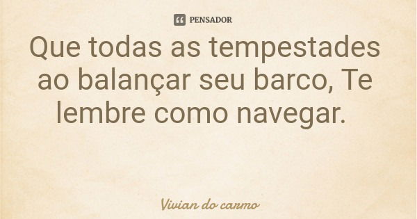 Que todas as tempestades ao balançar seu barco, Te lembre como navegar.... Frase de Vivian do carmo.