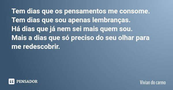 Tem dias que os pensamentos me consome. Tem dias que sou apenas lembranças. Há dias que já nem sei mais quem sou. Mais a dias que só preciso do seu olhar para m... Frase de Vivian do carmo.