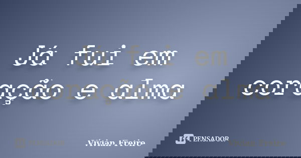 Já fui em coração e alma... Frase de Vívian Freire.