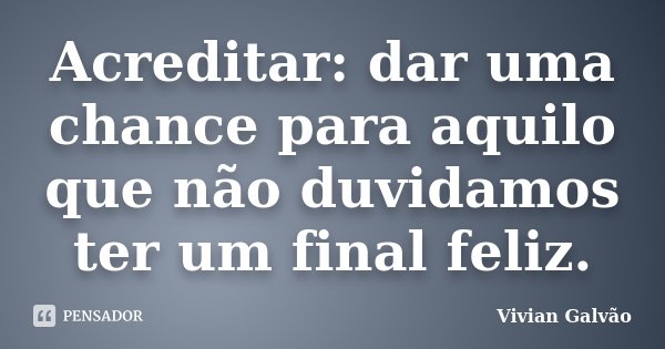 Acreditar: dar uma chance para aquilo que não duvidamos ter um final feliz.... Frase de Vivian Galvão.